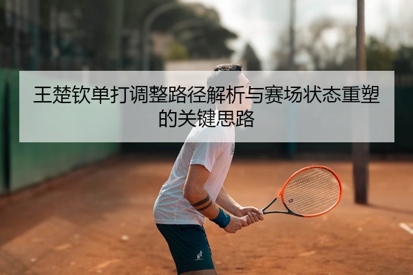 王楚钦单打调整路径解析与赛场状态重塑的关键思路