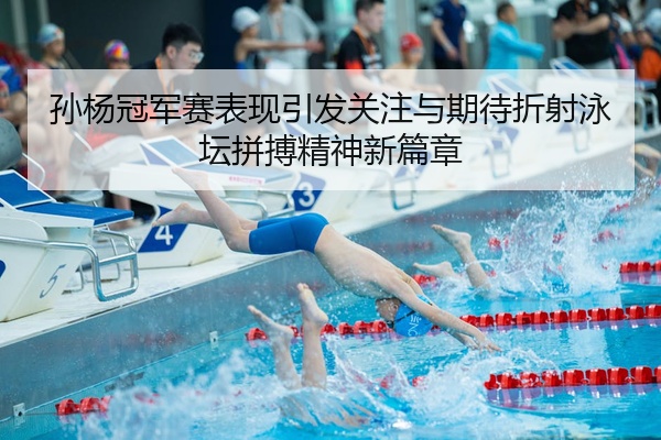 孙杨冠军赛表现引发关注与期待折射泳坛拼搏精神新篇章