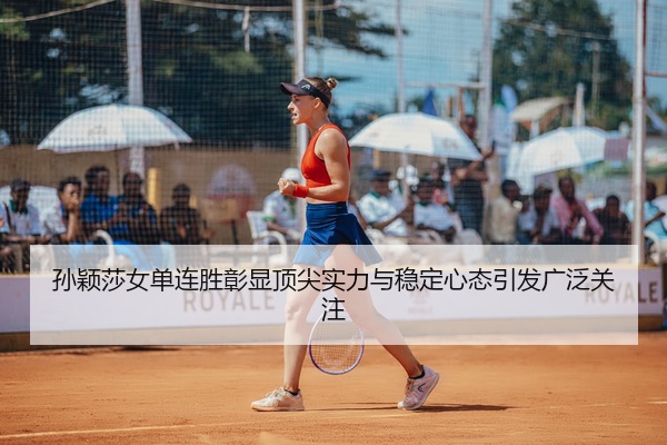 孙颖莎女单连胜彰显顶尖实力与稳定心态引发广泛关注