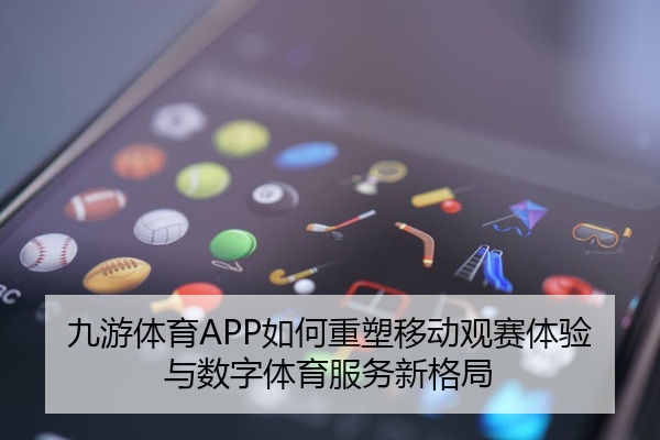 九游体育APP如何重塑移动观赛体验与数字体育服务新格局