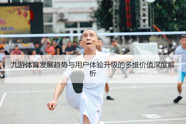九游体育发展趋势与用户体验升级的多维价值深度解析