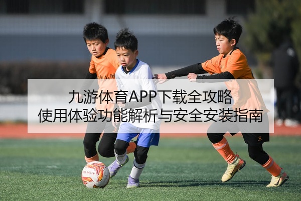 九游体育APP下载全攻略 使用体验功能解析与安全安装指南